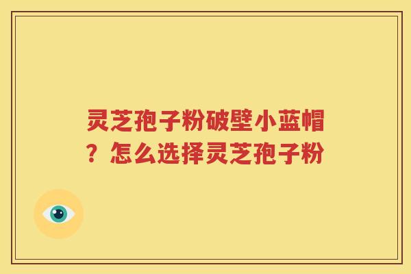 灵芝孢子粉破壁小蓝帽？怎么选择灵芝孢子粉
