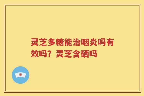 灵芝多糖能治咽炎吗有效吗？灵芝含硒吗