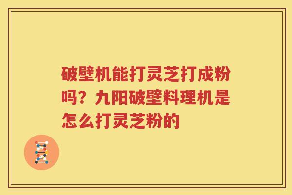 破壁机能打灵芝打成粉吗？九阳破壁料理机是怎么打灵芝粉的