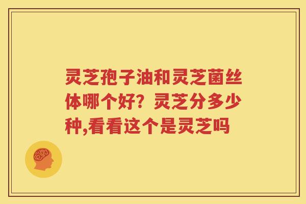 灵芝孢子油和灵芝菌丝体哪个好？灵芝分多少种,看看这个是灵芝吗