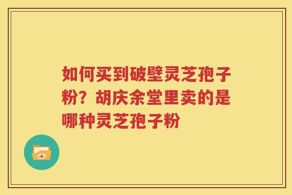 如何买到破壁灵芝孢子粉？胡庆余堂里卖的是哪种灵芝孢子粉