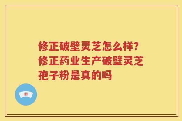 修正破壁灵芝怎么样？修正药业生产破壁灵芝孢子粉是真的吗