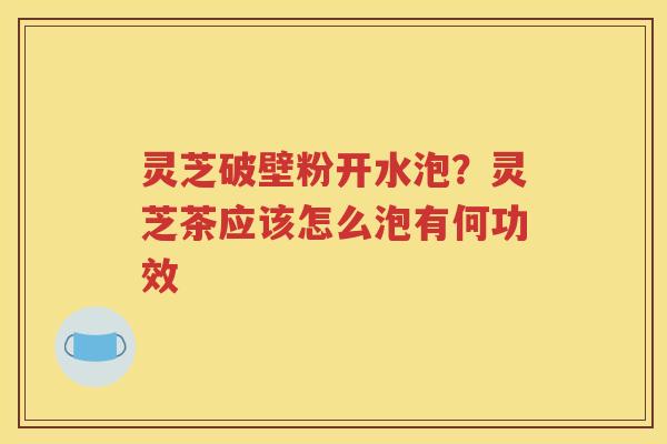 灵芝破壁粉开水泡？灵芝茶应该怎么泡有何功效
