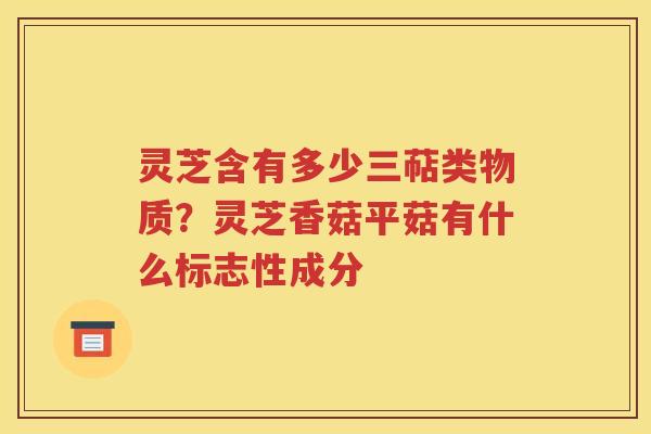 灵芝含有多少三萜类物质？灵芝香菇平菇有什么标志性成分