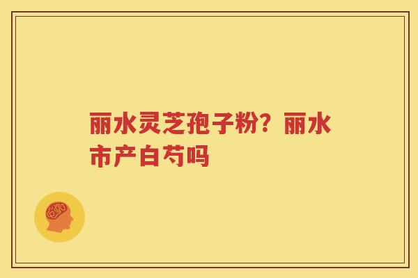 丽水灵芝孢子粉？丽水市产白芍吗