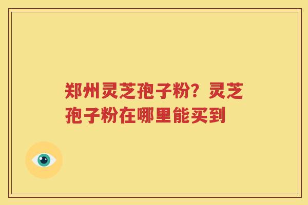 郑州灵芝孢子粉？灵芝孢子粉在哪里能买到