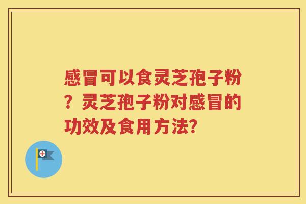 感冒可以食灵芝孢子粉？灵芝孢子粉对感冒的功效及食用方法？