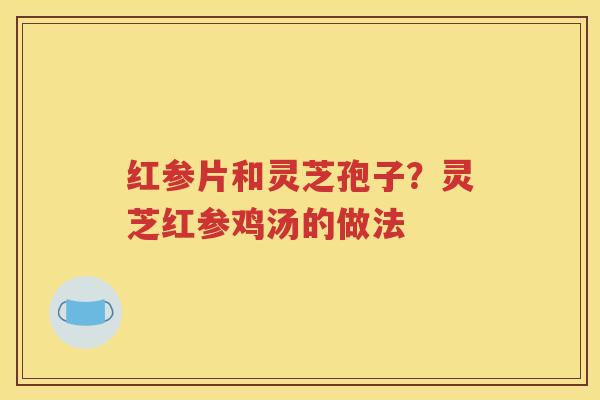 红参片和灵芝孢子？灵芝红参鸡汤的做法