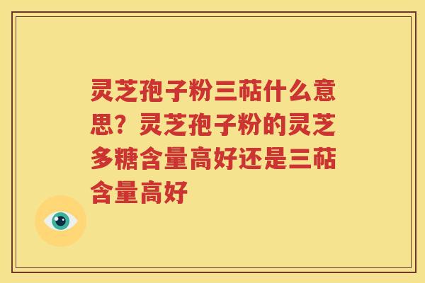 灵芝孢子粉三萜什么意思？灵芝孢子粉的灵芝多糖含量高好还是三萜含量高好