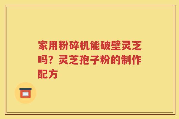 家用粉碎机能破壁灵芝吗？灵芝孢子粉的制作配方