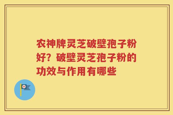 农神牌灵芝破壁孢子粉好？破壁灵芝孢子粉的功效与作用有哪些