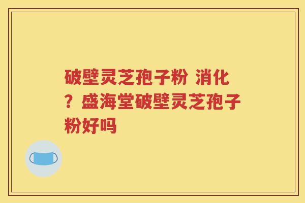 破壁灵芝孢子粉 消化？盛海堂破壁灵芝孢子粉好吗