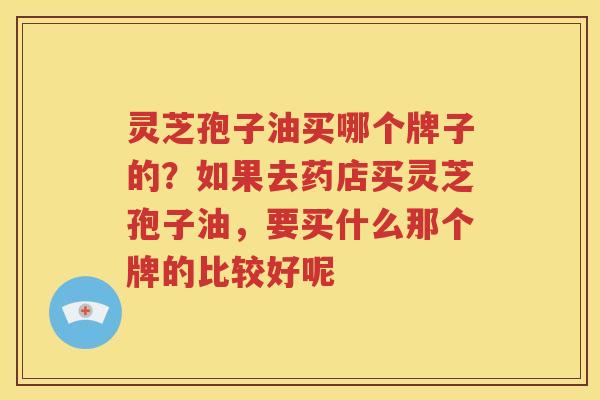 灵芝孢子油买哪个牌子的？如果去药店买灵芝孢子油，要买什么那个牌的比较好呢