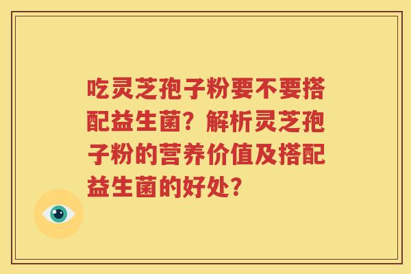 吃灵芝孢子粉要不要搭配益生菌？解析灵芝孢子粉的营养价值及搭配益生菌的好处？