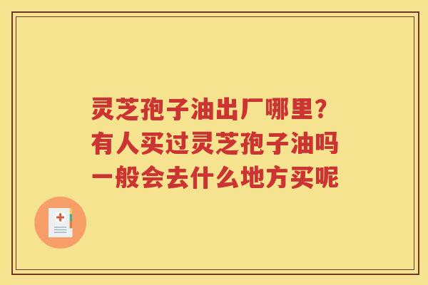 灵芝孢子油出厂哪里？有人买过灵芝孢子油吗一般会去什么地方买呢