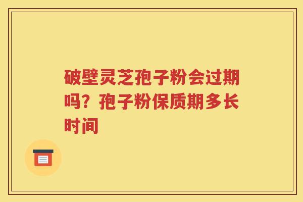破壁灵芝孢子粉会过期吗？孢子粉保质期多长时间