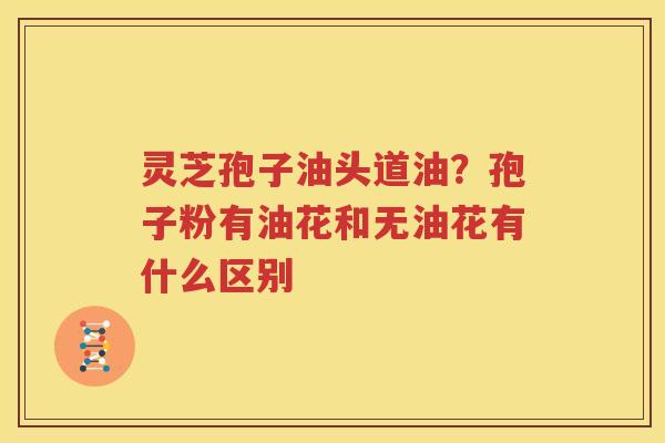 灵芝孢子油头道油？孢子粉有油花和无油花有什么区别
