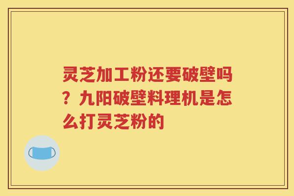 灵芝加工粉还要破壁吗？九阳破壁料理机是怎么打灵芝粉的