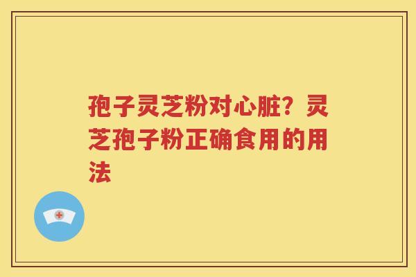 孢子灵芝粉对心脏？灵芝孢子粉正确食用的用法