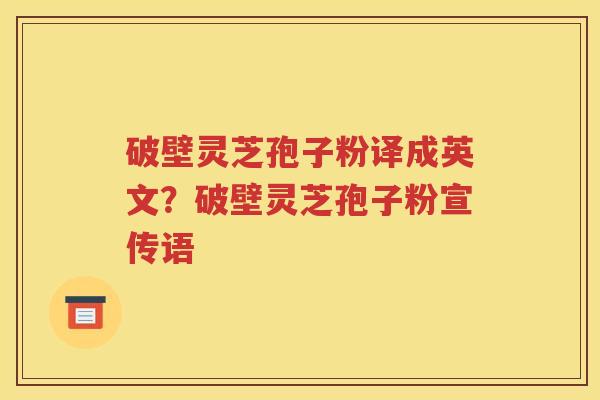 破壁灵芝孢子粉译成英文？破壁灵芝孢子粉宣传语