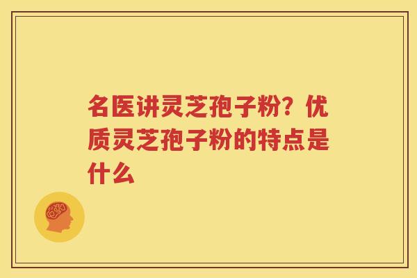 名医讲灵芝孢子粉？优质灵芝孢子粉的特点是什么
