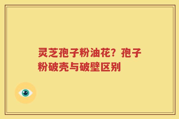 灵芝孢子粉油花？孢子粉破壳与破壁区别