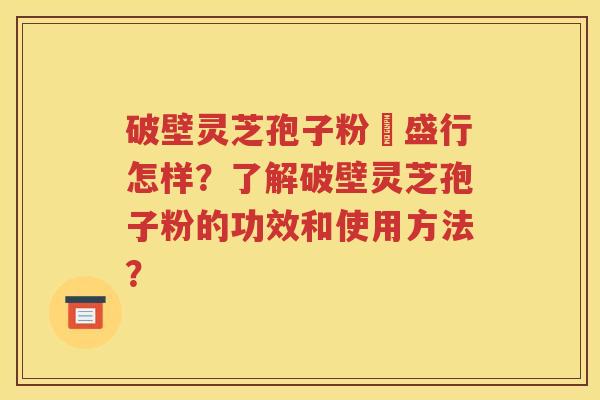 破壁灵芝孢子粉徳盛行怎样？了解破壁灵芝孢子粉的功效和使用方法？