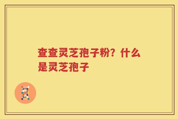 查查灵芝孢子粉？什么是灵芝孢子