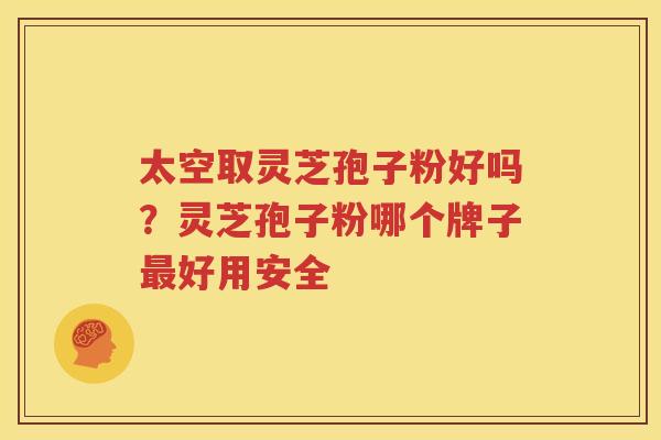 太空取灵芝孢子粉好吗？灵芝孢子粉哪个牌子最好用安全
