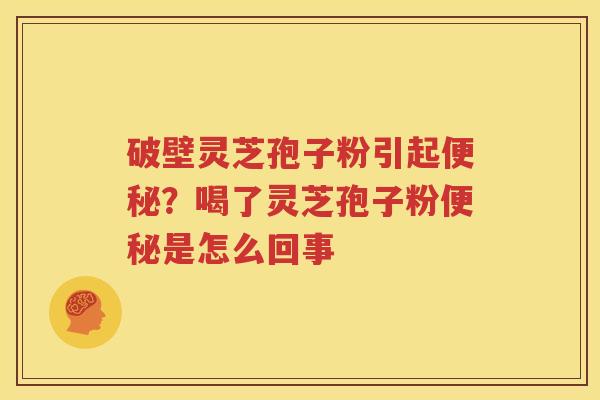 破壁灵芝孢子粉引起便秘？喝了灵芝孢子粉便秘是怎么回事