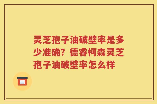 灵芝孢子油破壁率是多少准确？德睿柯森灵芝孢子油破壁率怎么样