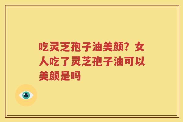 吃灵芝孢子油美颜？女人吃了灵芝孢子油可以美颜是吗