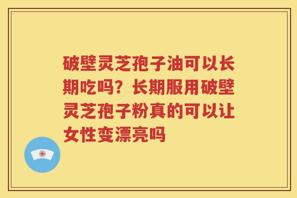 破壁灵芝孢子油可以长期吃吗？长期服用破壁灵芝孢子粉真的可以让女性变漂亮吗