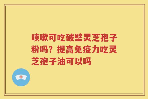 咳嗽可吃破壁灵芝孢子粉吗？提高免疫力吃灵芝孢子油可以吗