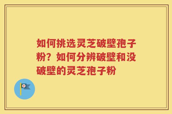 如何挑选灵芝破壁孢子粉？如何分辨破壁和没破壁的灵芝孢子粉