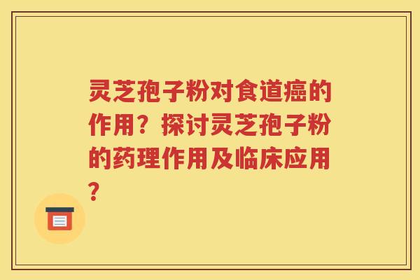 灵芝孢子粉对食道癌的作用？探讨灵芝孢子粉的药理作用及临床应用？