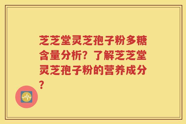 芝芝堂灵芝孢子粉多糖含量分析？了解芝芝堂灵芝孢子粉的营养成分？