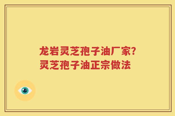 龙岩灵芝孢子油厂家？灵芝孢子油正宗做法