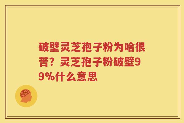 破壁灵芝孢子粉为啥很苦？灵芝孢子粉破壁99%什么意思