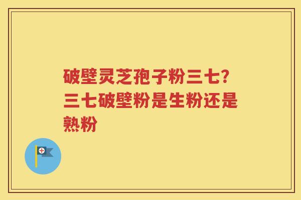 破壁灵芝孢子粉三七？三七破壁粉是生粉还是熟粉