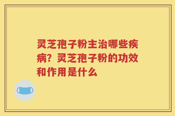 灵芝孢子粉主治哪些疾病？灵芝孢子粉的功效和作用是什么