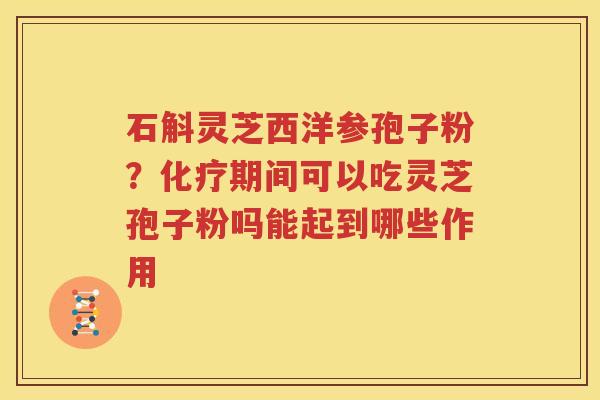 石斛灵芝西洋参孢子粉？化疗期间可以吃灵芝孢子粉吗能起到哪些作用