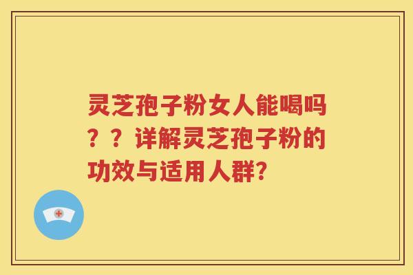 灵芝孢子粉女人能喝吗？？详解灵芝孢子粉的功效与适用人群？