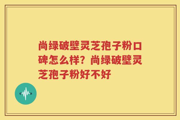 尚绿破壁灵芝孢子粉口碑怎么样？尚绿破壁灵芝孢子粉好不好