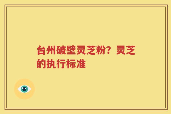 台州破壁灵芝粉？灵芝的执行标准