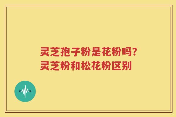 灵芝孢子粉是花粉吗？灵芝粉和松花粉区别