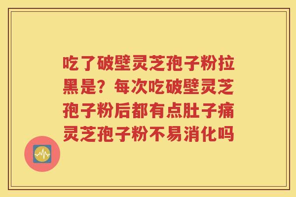 吃了破壁灵芝孢子粉拉黑是？每次吃破壁灵芝孢子粉后都有点肚子痛灵芝孢子粉不易消化吗