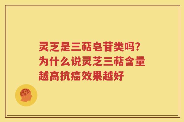 灵芝是三萜皂苷类吗？为什么说灵芝三萜含量越高抗癌效果越好