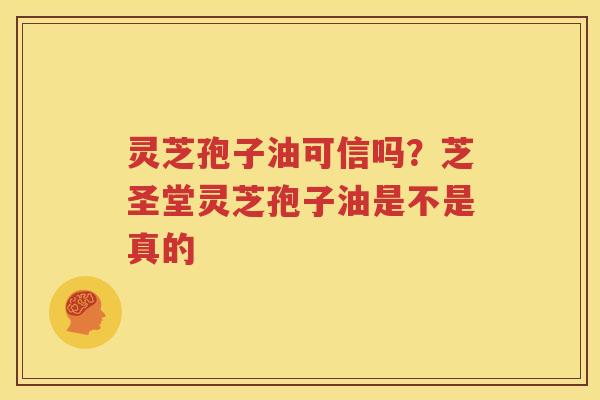 灵芝孢子油可信吗？芝圣堂灵芝孢子油是不是真的