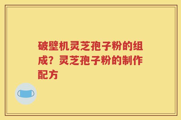 破壁机灵芝孢子粉的组成？灵芝孢子粉的制作配方